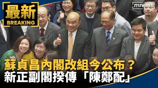 蘇貞昌內閣改組今公布？　新正副閣揆傳「陳鄭配」｜#鏡新聞