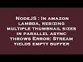 NodeJS : In amazon lambda, resizing multiple thumbnail sizes in parallel async throws Error: Stream