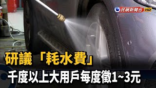 研議「耗水費」 千度以上大用戶每度徵1~3元－民視新聞