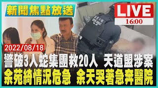 【新聞焦點放送】警破3人蛇集團救20人 天道盟涉案 余苑綺情況危急 余天哭著急奔醫院 LIVE