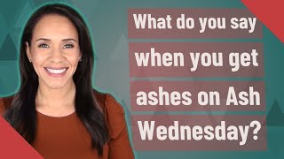 What do you say when you get ashes on Ash Wednesday?