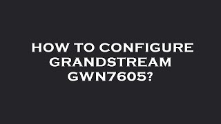 How to configure grandstream gwn7605?