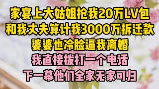 家宴上大姑姐搶我20萬LV包，和我丈夫算計我3000萬拆遷款，婆婆也冷臉逼我離婚，我直接撥打一個電話，下一幕他們全家無家可歸 #故事 #生活經驗 #情感故事 #婆媳關係#小说推文#有声小说#一口氣看完