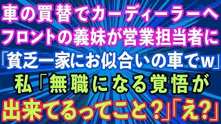 【スカッとする話】車の買い替えでカーディーラーへ。フロントの義妹が営業担当者に「貧乏一家にお似合いの車でw」私「無職になる覚悟が出来てるってこと？」義妹「え？」