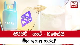 කිරිපිටි - ගෑස් - සිමෙන්ති මිල ඉහළ යයිද?