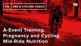 A-Event Training, Pregnancy and Cycling, Mid-Ride Nutrition and More – Ask a Cycling Coach 310