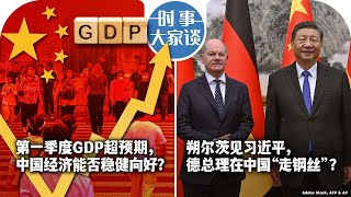 4/17【时事大家谈】第一季度GDP超预期，中国经济能否稳健向好？朔尔茨见习近平，德总理在中国“走钢丝”？