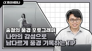 내 장점이 뭔지 알아❓ 바로 남다른 시선👀으로 해석하기야❗ │a1 \u0026 a7 IV│송철의│4K 알파 랜선 세미나