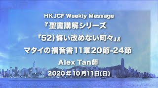 『マタイの福音書 聖書講解シリーズ　「52）悔い改めない町々」』マタイの福音書11章20-24節 Alex Tan師 2020年10月11日　HKJCF Weekly Message