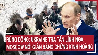 Điểm nóng thế giới: Rúng động: Ukraine tra tấn lính Nga, Moscow nổi giận bằng chứng kinh hoàng