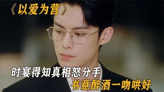 以爱为营：时宴得知真相怒分手，书意醉酒一吻哄好，太甜了