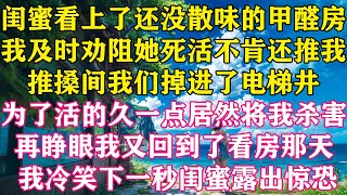 闺蜜看上了还没散味的甲醛房，我及时劝阻她，死活不肯还推我，推搡间我们掉进了电梯井，为了活的久一点居然将我杀害，再睁眼我又回到了看房那天 ，我冷笑下一秒闺蜜露出惊恐 ！#怜云推文 #重生 #复仇