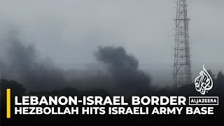 Lebanon-Israel border: Hezbollah hits army base in northern Israel