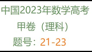 2023年中国高考数学甲类卷(理科)21-23题,， 第21题:增减函数 22题：参数方程，8分10秒开始，第23题：不等式，15分20秒