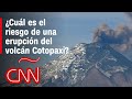 ¿Cuál es el riesgo de una erupción del volcán Cotopaxi y quiénes están en peligro?