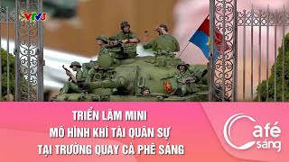 TRIỂN LÃM MINI MÔ HÌNH KHÍ TÀI QUÂN SỰ TẠI TRƯỜNG QUAY CÀ PHÊ SÁNG | CAFE SÁNG VỚI VTV3