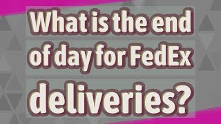 What is the end of day for FedEx deliveries?