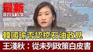 韓國瑜否認挖石油政見  王淺秋：從未列政策白皮書【最新快訊】