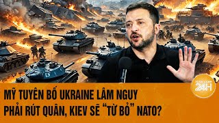 Thời sự quốc tế: Mỹ tuyên bố Ukraine lâm nguy phải rút quân, Kiev sẽ ‘từ bỏ’ NATO?