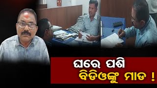 ଘରେ ପଶି ବିଡିଓଙ୍କୁ ମାଡ !   | Odisha Reporter