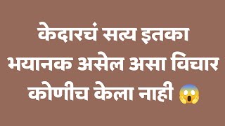 केदारचं सत्य इतका भयानक असेल असा विचार कोणीच केला नाही 😱