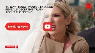 ’90 Day Fiance’ Vanja’s Ex Josko Reveals Deceptive Truth About TLC Editing.