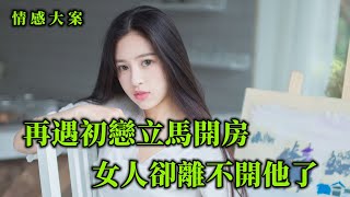 情感大案，少婦再遇初戀，一夜恩愛之後她再也離不開初戀男友了，因為丈夫就是廢物