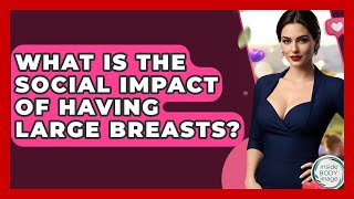 What Is The Social Impact Of Having Large Breasts? - Inside Body Image
