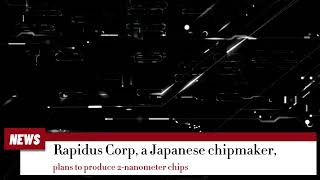 Rapidus Corp, a Japanese chipmaker, plans to produce 2-nanometer chips