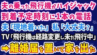 【スカッとする話】夫の乗った飛行機がハイジャック。到着予定時刻に1本の電話夫「現地着いた」私「大丈夫？」TV「飛行機は経路変更し未だ飛行中」→確信がついた私は、離婚届を置いて家を出た