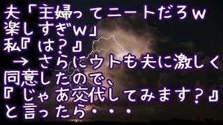 【スカッとする話】夫「主婦ってニートだろｗ楽しすぎｗ」私『は？』 → さらにウトも夫に激しく同意したので、『じゃあ交代してみます？』と言ったら・・・