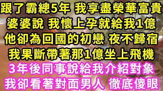 跟了霸總5年 我享盡榮華富貴，婆婆說 我懷上孕就給我1億，他卻為回國的初戀 夜不歸宿，我果斷分手帶著1億坐上飛機，3年後同事說給我介紹對象，我卻看著對面的男人 徹底傻眼#甜寵#灰姑娘#霸道總裁#愛情