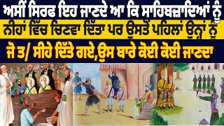 ਅਸੀਂ ਸਿਰਫ ਇਹ ਜਾਣਦੇ ਆ ਕਿ ਸਾਹਿਬਜ਼ਾਦਿਆਂ ਨੂੰ ਨੀਹਾਂ ਵਿੱਚ ਚਿਣਵਾ ਦਿੱਤਾ ਪਰ ਉਸਤੋਂ ਪਹਿਲਾਂ ਉਨ੍ਹਾਂ ਨੂੰ...