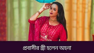 দ্বিতীয়বারের মতো ‘প্রবাসীর স্ত্রী’ হলেন অহনা | Ahona Rahman | Bengali Actress