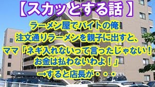 【スカッとする話 キチママ】 ラーメン屋でバイトの俺　 注文通りラーメンを親子に出すと、 ママ「ネギ入れないって言ったじゃない！ お金は払わないわよ！」 →すると店長が・・・