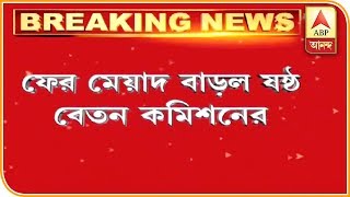 ফের ৭ মাসের জন্য মেয়াদ বাড়ল ষষ্ঠ বেতন কমিশনের | Breaking News| ABP Ananda