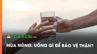 Mùa nóng: Uống gì để bảo vệ thận?