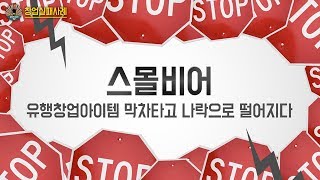 창업실패사례8탄 - 유행창업아이템 막차타고 나락으로 떨어지다. - 스몰비어