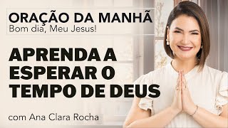 APRENDA A ESPERAR O TEMPO DE DEUS - ORAÇÃO DA MANHÃ/ Ana Clara Rocha