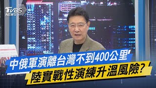 【今日精華搶先看】中俄軍演離台灣不到400公里 陸實戰性演練升溫風險?