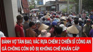 Thời sự: Đánh vợ tàn bạo, vác rựa chém 2 chiến sĩ Công an, gã chồng côn đồ bị khống chế khẩn cấp