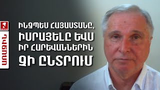 Ինչպես Հայաստանը, Իսրայելը ևս իր հարևաններին չի ընտրում