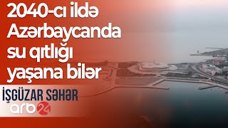 Həyəcan təbili: 2040-cı ildə Azərbaycanda su qıtlığı yaşana bilər – İşgüzar səhər