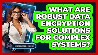 What Are Robust Data Encryption Solutions For Complex Systems? - Emerging Tech Insider