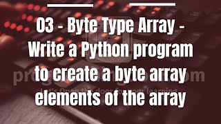 03 - Byte Type Array - Write a Python program to create a byte array elements of the array