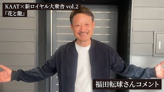 KAAT×新ロイヤル大衆舎 vol.2『花と龍』福田転球さんコメント