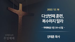 2022. 12. 18 인천방주교회 주일 3부 예배 ( 다섯 번째 훈련, 복수하지 말라 / 마태복음 5장 38~42절/ 강태훈 목사 )