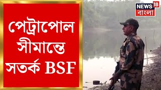 Malda সীমান্তে উত্তেজনার পর Petrapol সীমান্তে সতর্ক BSF! পরিস্থিতি পরিদর্শনে BSF র DIG | Bangla News