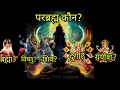 आखिर परब्रह्म कौन है? विष्णु, शिव, ब्रह्मा, आदि शक्ति, गणेश? आखिर कौन? Reality of Parbrahma!