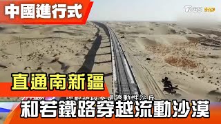 直通南新疆 和若鐵路穿越流動沙漠 中國進行式 20210403